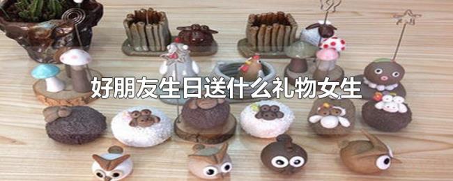 好朋友生日送什么礼物女生 好朋友生日送什么礼物女生