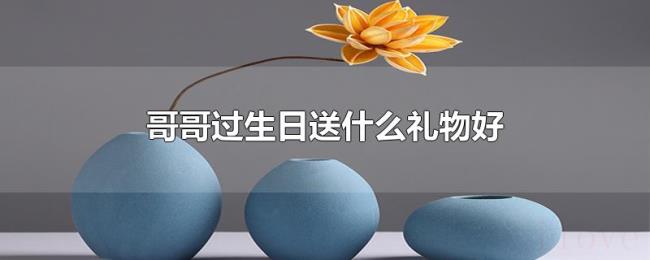 哥哥过生日送什么礼物好 哥哥过生日送什么礼物好