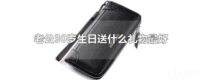老公30岁生日送什么礼物最好 老公30岁生日送什么礼物最好