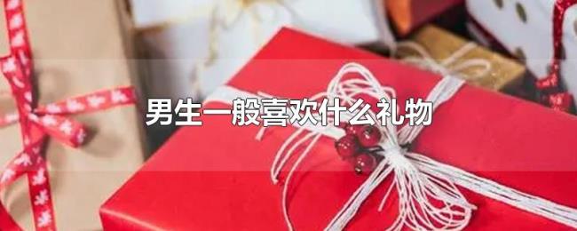 男生一般喜欢什么礼物 男生一般喜欢什么礼物