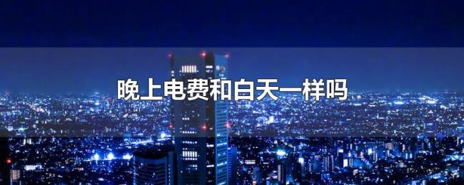 晚上电费和白天一样吗