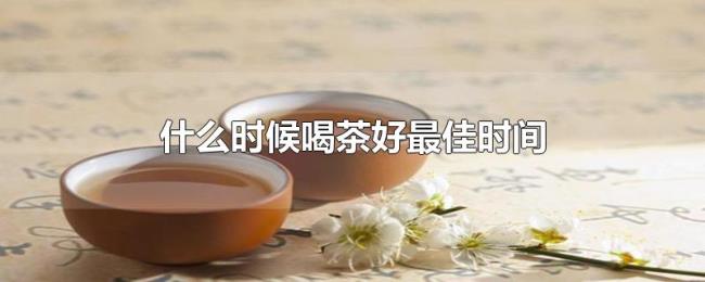 什么时候喝茶好最佳时间 什么时候喝茶好最佳时间