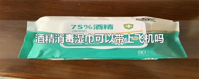 酒精消毒湿巾可以带上飞机吗