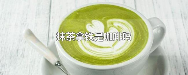 抹茶拿铁是咖啡吗 抹茶拿铁是咖啡吗