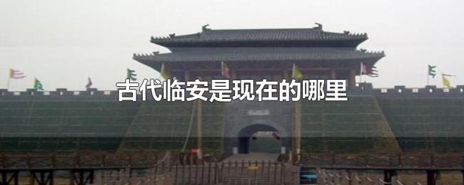 古代临安是现在的哪里 古代临安是现在的哪里