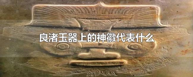 良渚玉器上的神徽代表什么 良渚玉器上的神徽代表什么