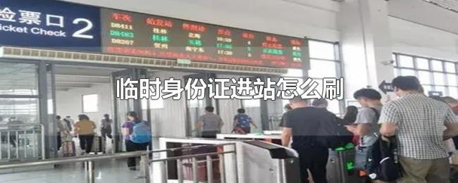 临时身份证进站怎么刷 临时身份证进站怎么刷