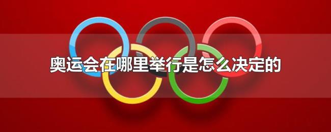 奥运会在哪里举行是怎么决定的 奥运会在哪里举行是怎么决定的