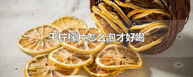 干柠檬片怎么泡才好喝 干柠檬片怎么泡才好喝