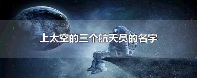 上太空的三个航天员的名字 上太空的三个航天员的名字
