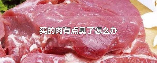 买的肉有点臭了怎么办 买的肉有点臭了怎么办