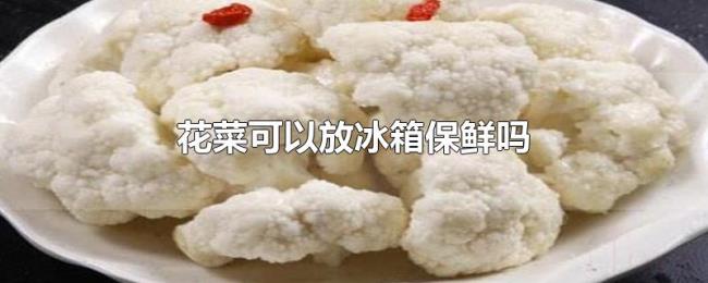 花菜可以放冰箱保鲜吗 花菜可以放冰箱保鲜吗