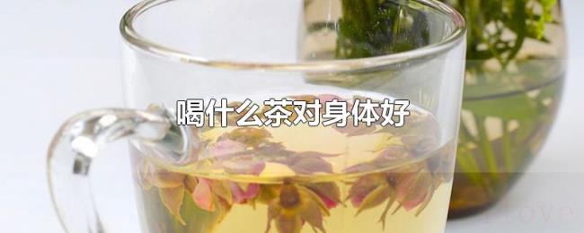 喝什么茶对身体好 喝什么茶对身体好
