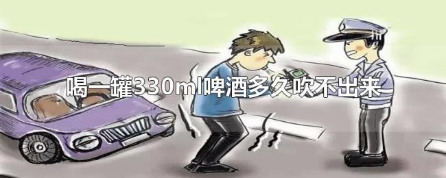 喝一罐330ml啤酒多久吹不出来 喝一罐330ml啤酒多久吹不出来