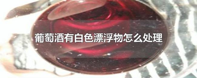 葡萄酒有白色漂浮物怎么处理 葡萄酒有白色漂浮物怎么处理