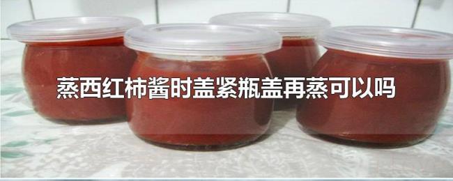 蒸西红柿酱时盖紧瓶盖再蒸可以吗 蒸西红柿酱时盖紧瓶盖再蒸可以吗