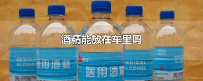 酒精能放在车里吗 酒精能放在车里吗