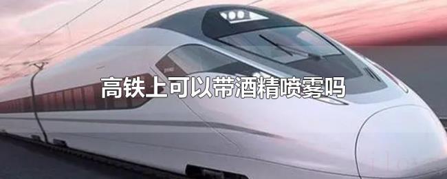 高铁上可以带酒精喷雾吗 高铁上可以带酒精喷雾吗