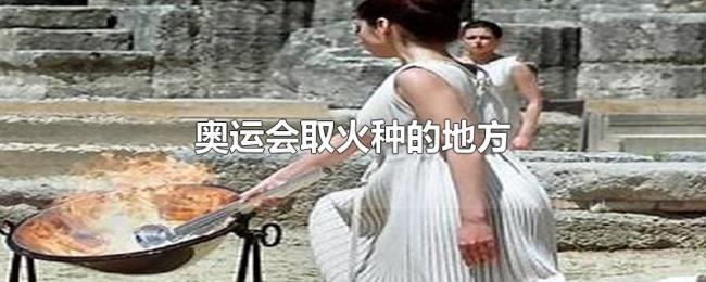 奥运会取火种的地方 奥运会取火种的地方