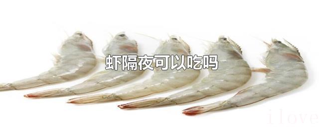 虾隔夜可以吃吗 虾隔夜可以吃吗
