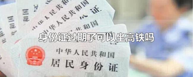 身份证过期了可以坐高铁吗 身份证过期了可以坐高铁吗