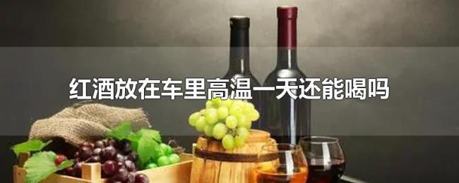 红酒放在车里高温一天还能喝吗 红酒放在车里高温一天还能喝吗