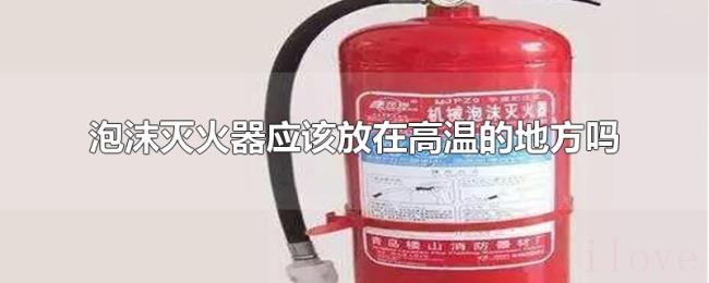 泡沫灭火器应该放在高温的地方吗 泡沫灭火器应该放在高温的地方吗