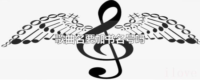 歌曲名要加书名号吗 歌曲名要加书名号吗