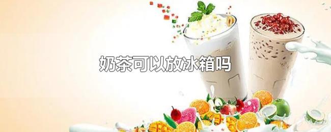 奶茶可以放冰箱吗 奶茶可以放冰箱吗