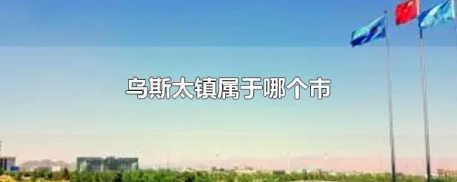 乌斯太镇属于哪个市 乌斯太镇属于哪个市
