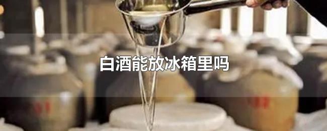白酒能放冰箱里吗 白酒能放冰箱里吗
