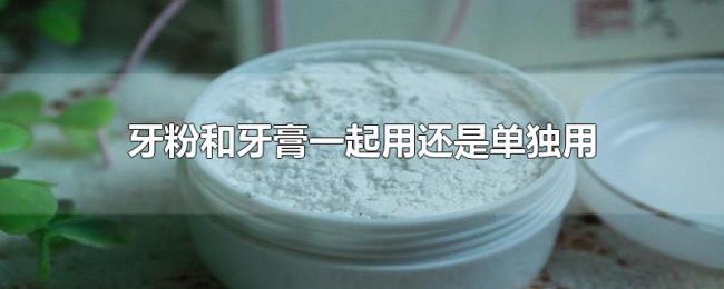 牙粉和牙膏一起用还是单独用 牙粉和牙膏一起用还是单独用