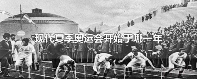 现代夏季奥运会开始于哪一年 现代夏季奥运会开始于哪一年