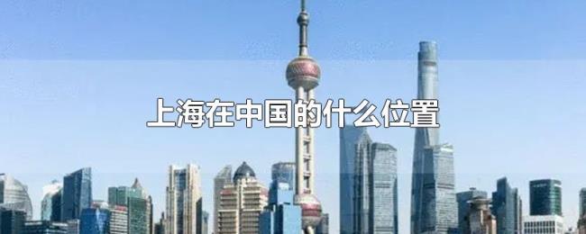 上海在中国的什么位置 上海在中国的什么位置