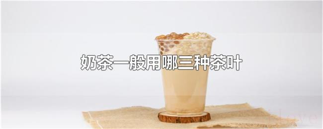 奶茶一般用哪三种茶叶 奶茶一般用哪三种茶叶