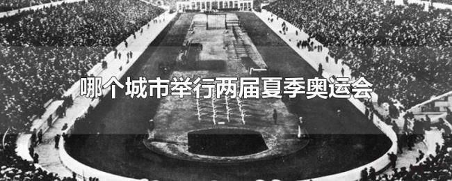 哪个城市举行两届夏季奥运会 哪个城市举行两届夏季奥运会