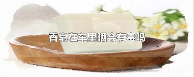 香皂在车里晒会有毒吗