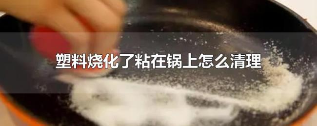 塑料烧化了粘在锅上怎么清理 塑料烧化了粘在锅上怎么清理