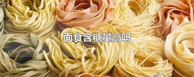 面食含糖量高吗 面食含糖量高吗