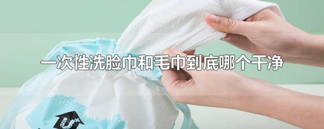 一次性洗脸巾和毛巾到底哪个干净