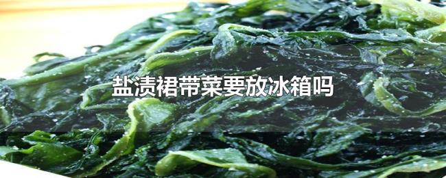 盐渍裙带菜要放冰箱吗