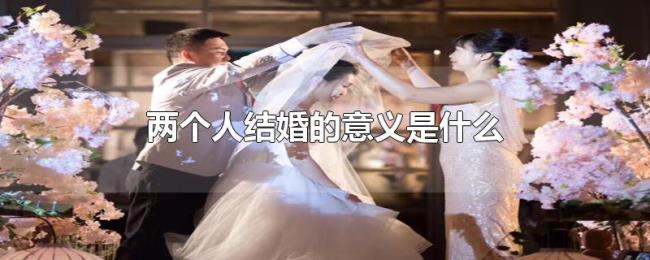 两个人结婚的意义是什么 两个人结婚的意义是什么
