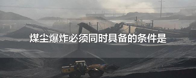 煤尘爆炸必须同时具备的条件是 煤尘爆炸必须同时具备的条件是