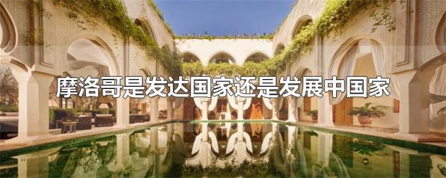 摩洛哥是发达国家还是发展中国家 摩洛哥是发达国家还是发展中国家