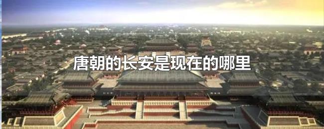 唐朝的长安是现在的哪里 唐朝的长安是现在的哪里