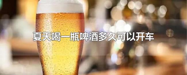 夏天喝一瓶啤酒多久可以开车 夏天喝一瓶啤酒多久可以开车