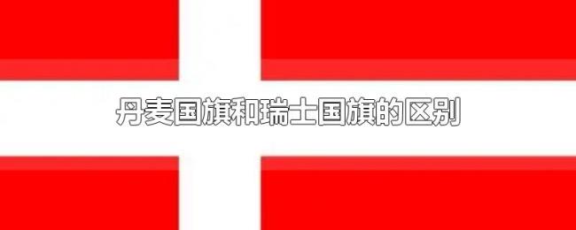 丹麦国旗和瑞士国旗的区别