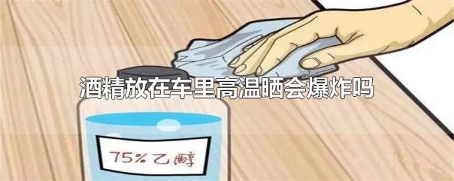 酒精放在车里高温晒会爆炸吗