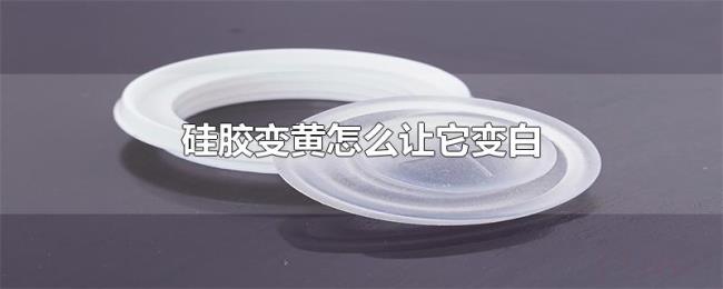 硅胶变黄怎么让它变白