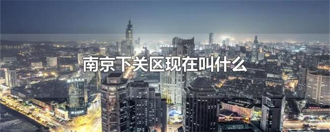 南京下关区现在叫什么